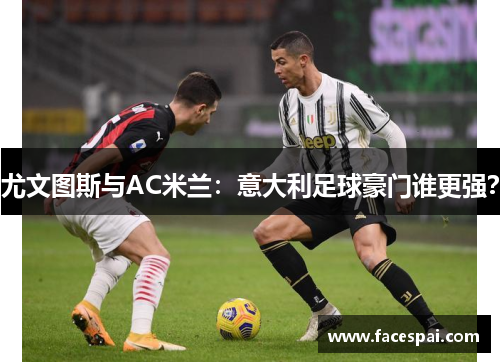 尤文图斯与AC米兰：意大利足球豪门谁更强？