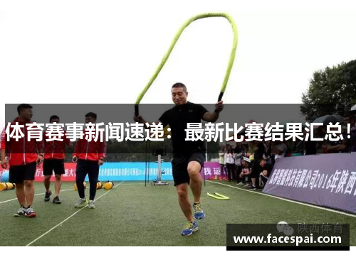 体育赛事新闻速递：最新比赛结果汇总！