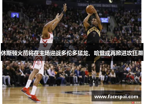休斯顿火箭将在主场迎战多伦多猛龙，哈登或再掀进攻狂潮