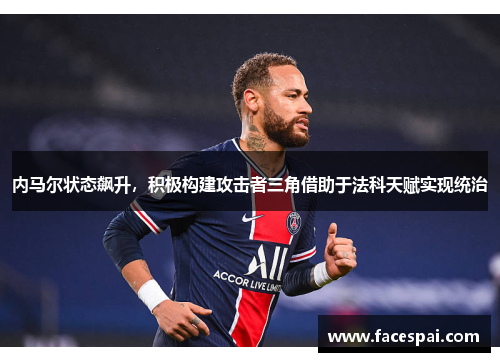 内马尔状态飙升，积极构建攻击者三角借助于法科天赋实现统治