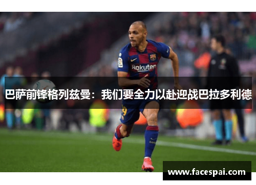 巴萨前锋格列兹曼：我们要全力以赴迎战巴拉多利德