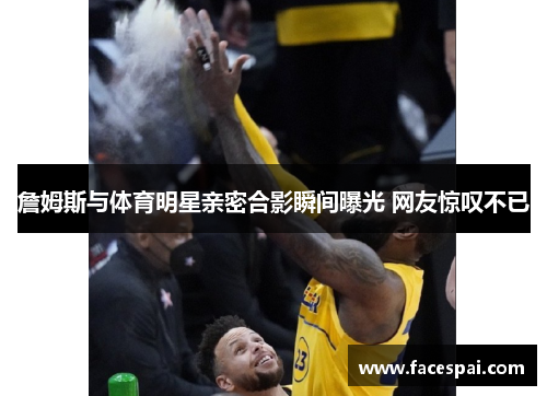 詹姆斯与体育明星亲密合影瞬间曝光 网友惊叹不已