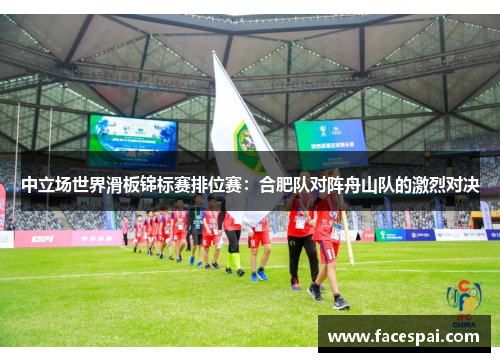 中立场世界滑板锦标赛排位赛：合肥队对阵舟山队的激烈对决